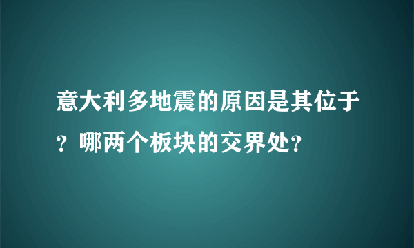 意大利多地震的原因是其位于？哪两个板块的交界处？