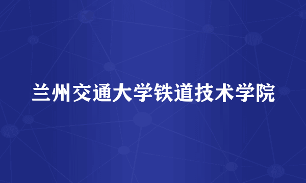 兰州交通大学铁道技术学院