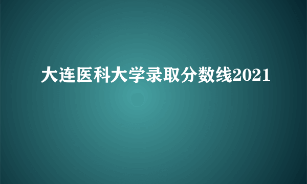 大连医科大学录取分数线2021