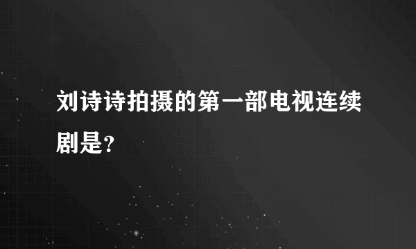 刘诗诗拍摄的第一部电视连续剧是？