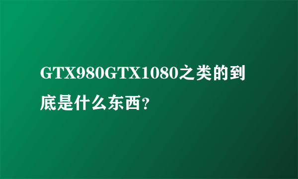 GTX980GTX1080之类的到底是什么东西？