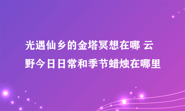 光遇仙乡的金塔冥想在哪 云野今日日常和季节蜡烛在哪里