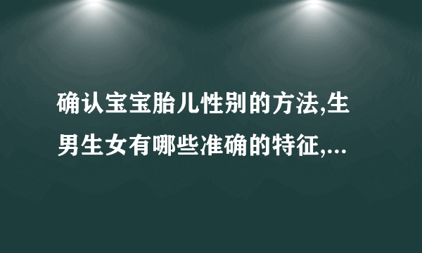 确认宝宝胎儿性别的方法,生男生女有哪些准确的特征,孕期哪些表现说明生男生女