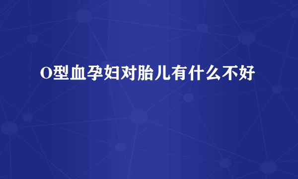 O型血孕妇对胎儿有什么不好