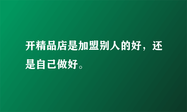 开精品店是加盟别人的好，还是自己做好。