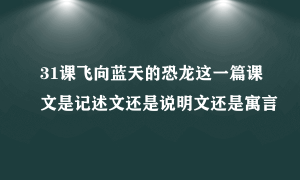 31课飞向蓝天的恐龙这一篇课文是记述文还是说明文还是寓言