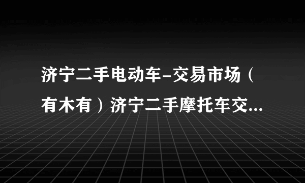 济宁二手电动车-交易市场（有木有）济宁二手摩托车交易市场在哪里？？？