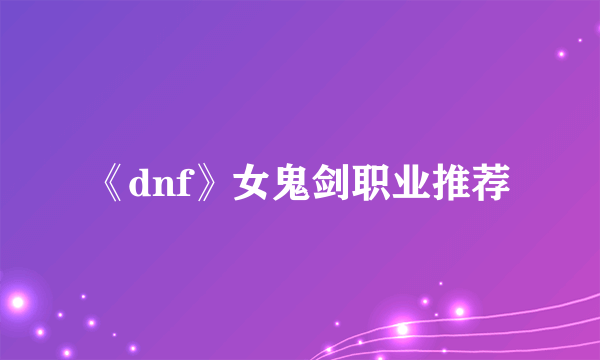 《dnf》女鬼剑职业推荐