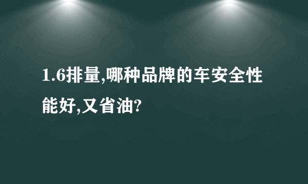 1.6排量,哪种品牌的车安全性能好,又省油?