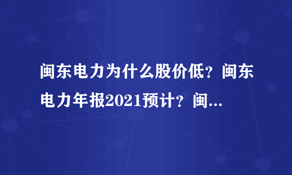 闽东电力为什么股价低？闽东电力年报2021预计？闽东电力股票这只票好吗？_飞外