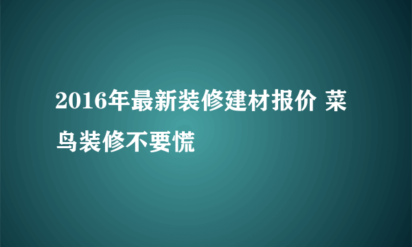 2016年最新装修建材报价 菜鸟装修不要慌