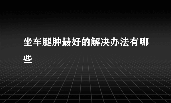 坐车腿肿最好的解决办法有哪些