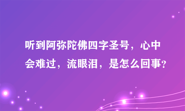 听到阿弥陀佛四字圣号，心中会难过，流眼泪，是怎么回事？