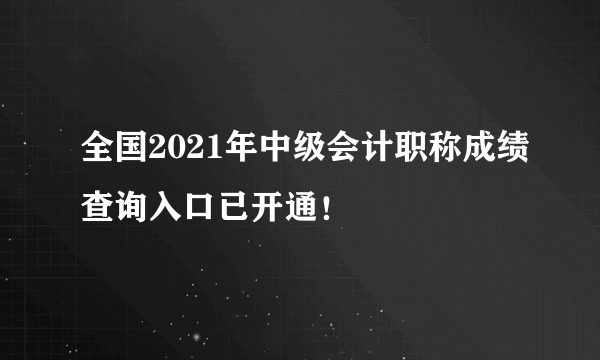 全国2021年中级会计职称成绩查询入口已开通！