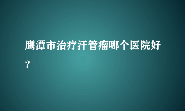 鹰潭市治疗汗管瘤哪个医院好？