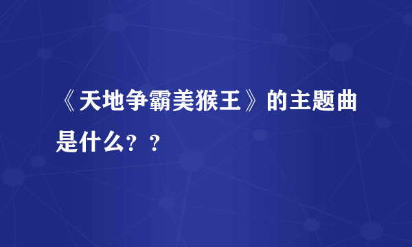 《天地争霸美猴王》的主题曲是什么？？