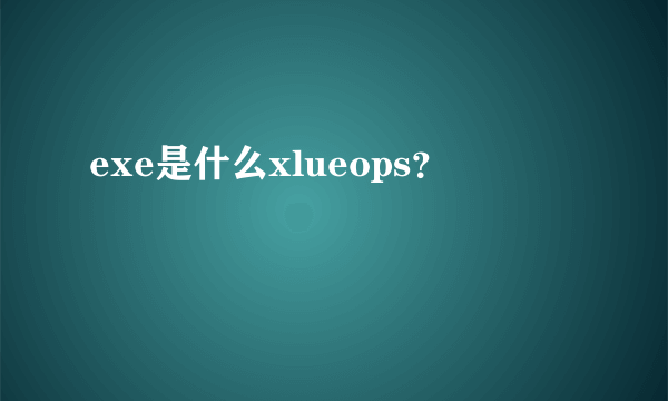 exe是什么xlueops？