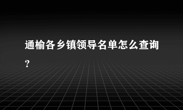 通榆各乡镇领导名单怎么查询？