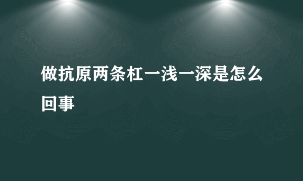 做抗原两条杠一浅一深是怎么回事