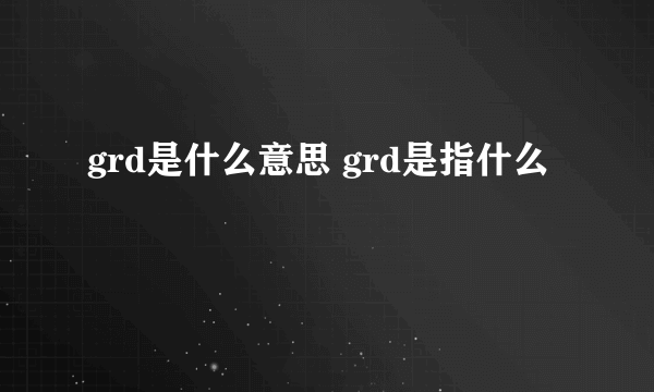 grd是什么意思 grd是指什么