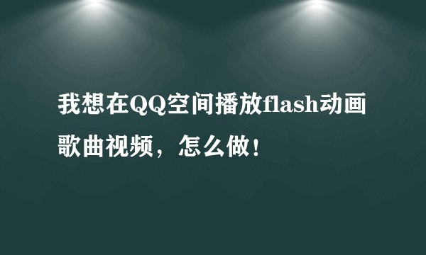 我想在QQ空间播放flash动画歌曲视频，怎么做！