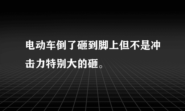 电动车倒了砸到脚上但不是冲击力特别大的砸。