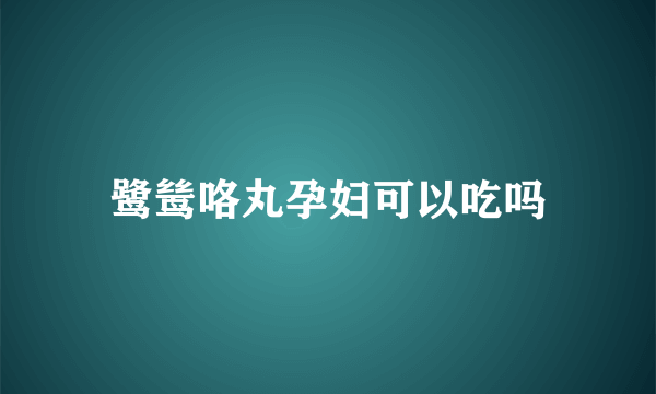 鹭鸶咯丸孕妇可以吃吗