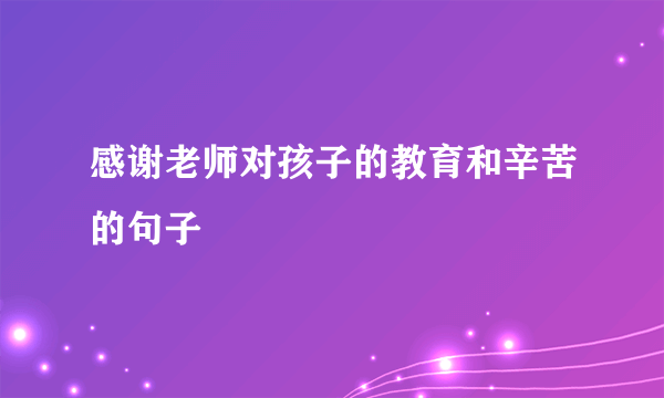 感谢老师对孩子的教育和辛苦的句子