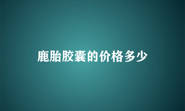 鹿胎胶囊的价格多少