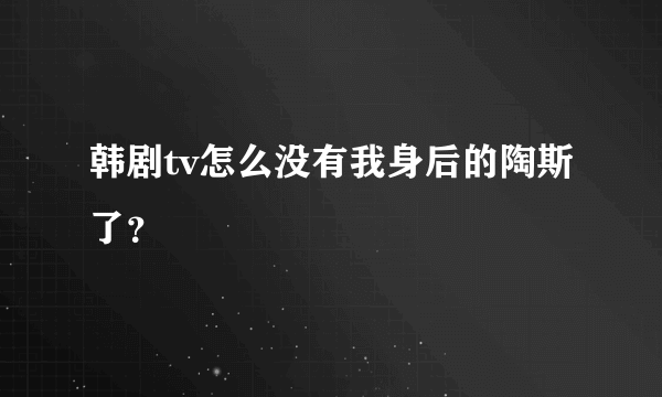 韩剧tv怎么没有我身后的陶斯了？