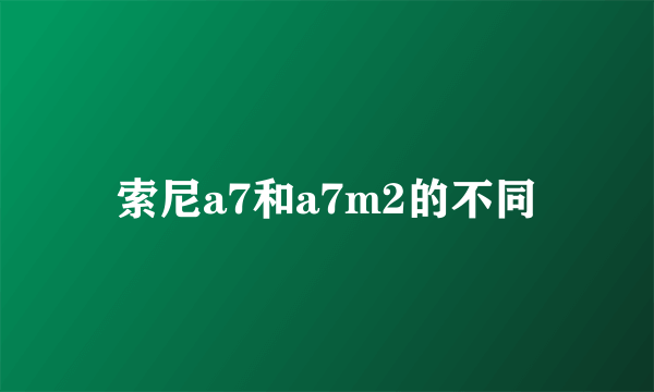 索尼a7和a7m2的不同