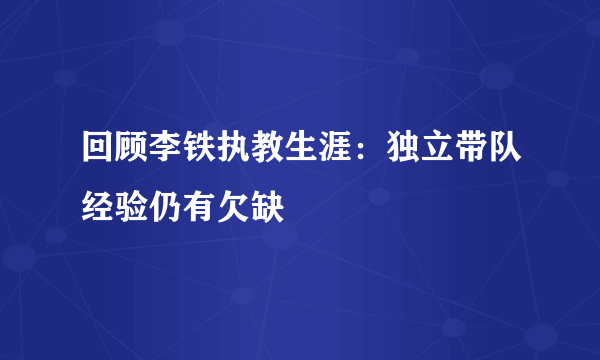 回顾李铁执教生涯：独立带队经验仍有欠缺