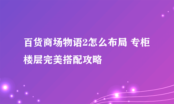 百货商场物语2怎么布局 专柜楼层完美搭配攻略