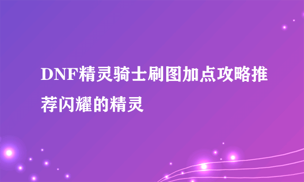 DNF精灵骑士刷图加点攻略推荐闪耀的精灵