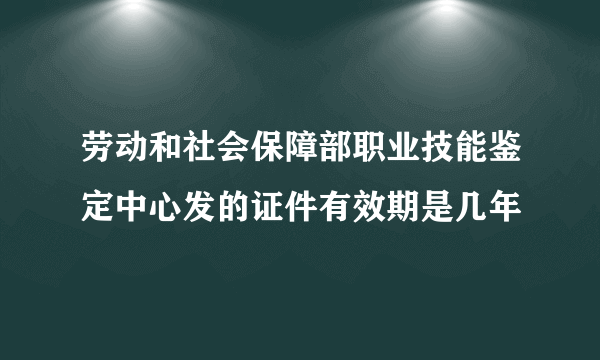 劳动和社会保障部职业技能鉴定中心发的证件有效期是几年