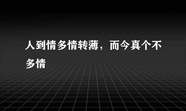 人到情多情转薄，而今真个不多情