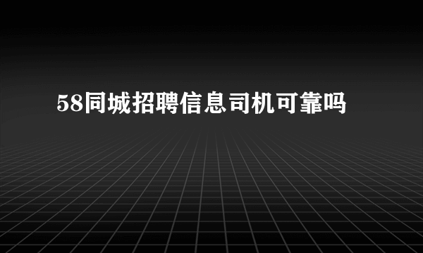 58同城招聘信息司机可靠吗