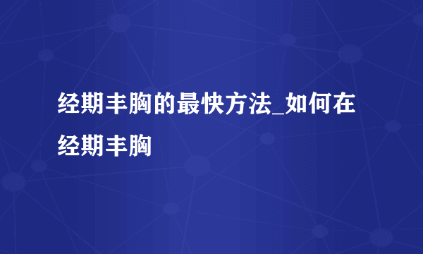 经期丰胸的最快方法_如何在经期丰胸