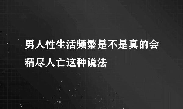 男人性生活频繁是不是真的会精尽人亡这种说法