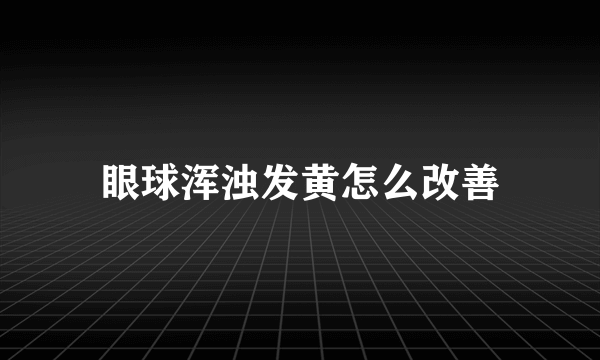 眼球浑浊发黄怎么改善