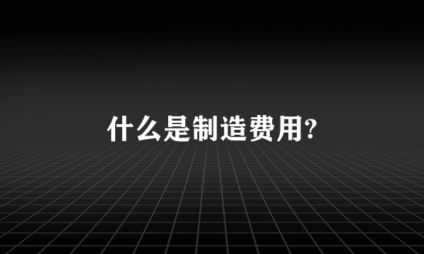 什么是制造费用?