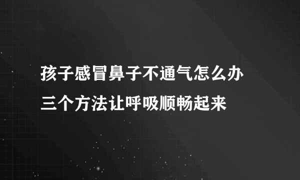 孩子感冒鼻子不通气怎么办 三个方法让呼吸顺畅起来