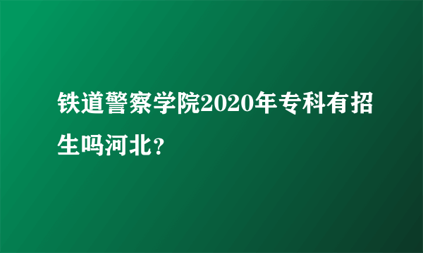 铁道警察学院2020年专科有招生吗河北？