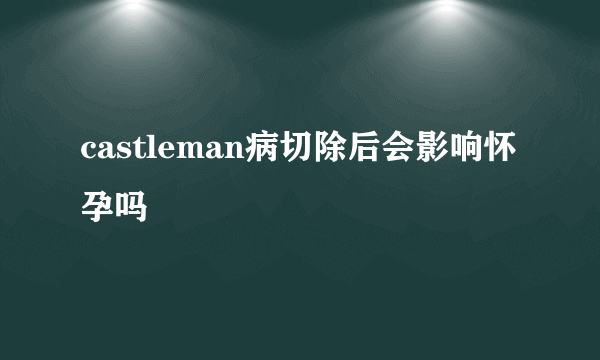 castleman病切除后会影响怀孕吗