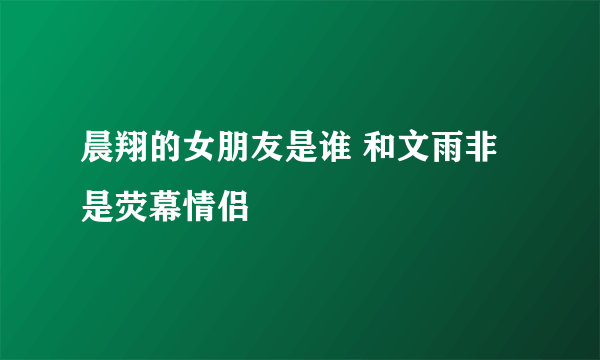 晨翔的女朋友是谁 和文雨非是荧幕情侣