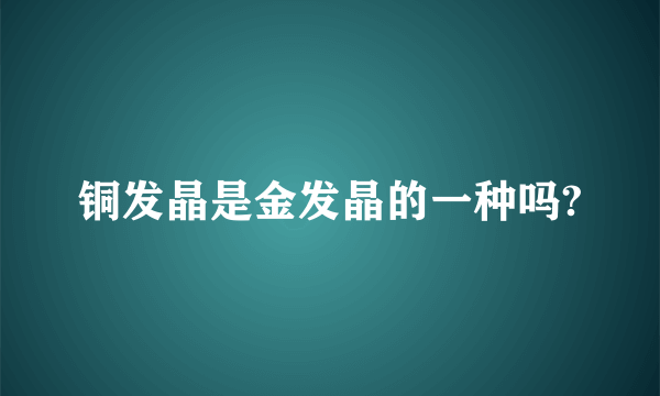 铜发晶是金发晶的一种吗?