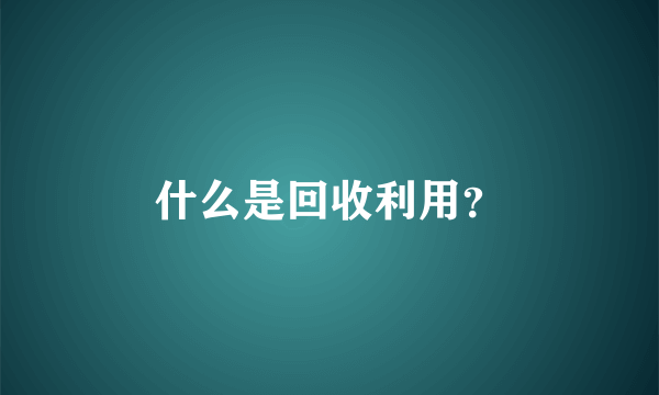 什么是回收利用？