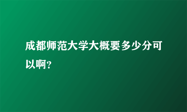 成都师范大学大概要多少分可以啊？