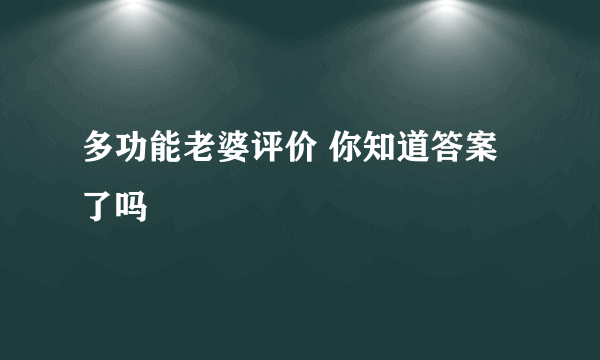 多功能老婆评价 你知道答案了吗