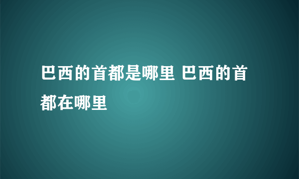 巴西的首都是哪里 巴西的首都在哪里